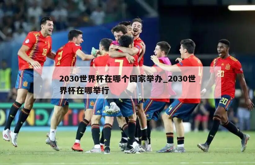 2030世界杯在哪个国家举办_2030世界杯在哪举行