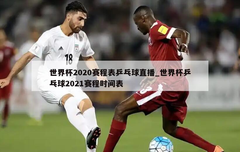 世界杯2020赛程表乒乓球直播_世界杯乒乓球2021赛程时间表