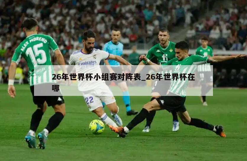 26年世界杯小组赛对阵表_26年世界杯在哪